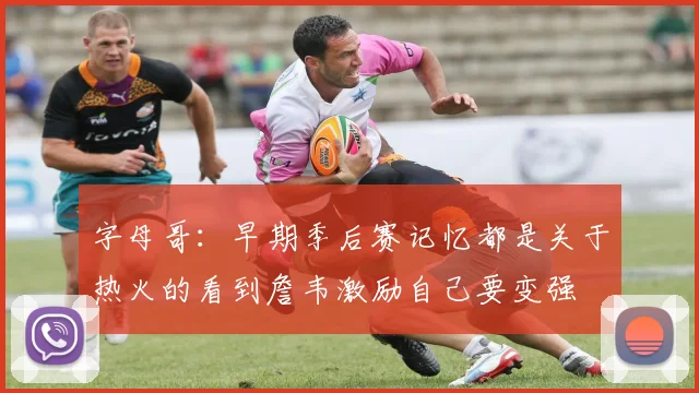 字母哥：早期季后赛记忆都是关于热火的看到詹韦激励自己要变强