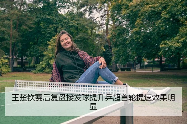 王楚钦赛后复盘接发球提升乒超首轮提速效果明显