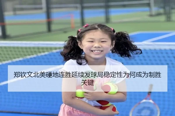 郑钦文北美硬地连胜延续发球局稳定性为何成为制胜关键